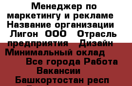 Менеджер по маркетингу и рекламе › Название организации ­ Лигон, ООО › Отрасль предприятия ­ Дизайн › Минимальный оклад ­ 16 500 - Все города Работа » Вакансии   . Башкортостан респ.,Баймакский р-н